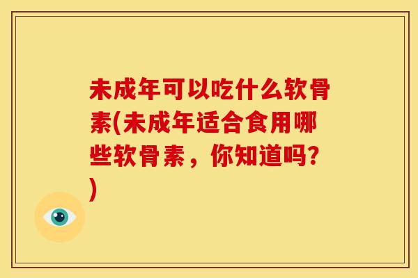 未成年可以吃什么软骨素(未成年适合食用哪些软骨素，你知道吗？)