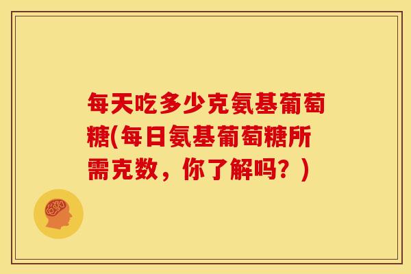 每天吃多少克氨基葡萄糖(每日氨基葡萄糖所需克数，你了解吗？)