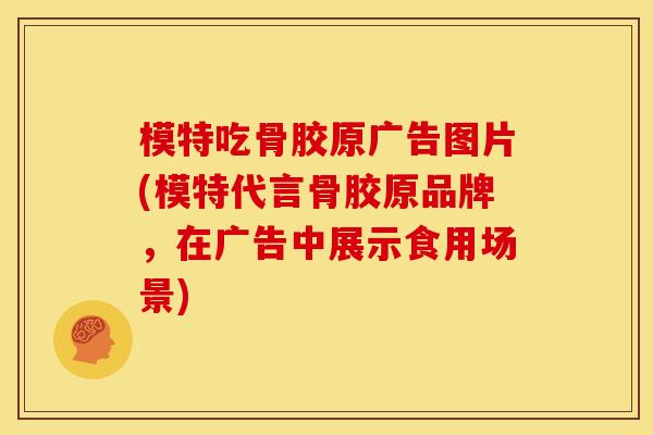 模特吃骨胶原广告图片(模特代言骨胶原品牌，在广告中展示食用场景)