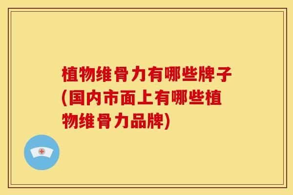 植物维骨力有哪些牌子(国内市面上有哪些植物维骨力品牌)