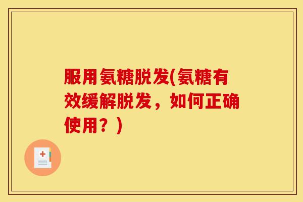 服用氨糖脱发(氨糖有效缓解脱发，如何正确使用？)