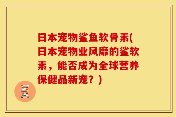 日本宠物鲨鱼软骨素(日本宠物业风靡的鲨软素，能否成为全球营养保健品新宠？)