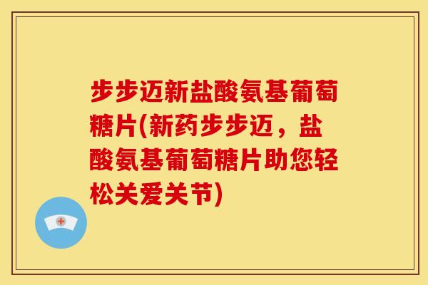 步步迈新盐酸氨基葡萄糖片(新药步步迈，盐酸氨基葡萄糖片助您轻松关爱关节)