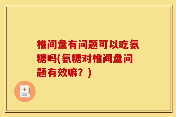 椎间盘有问题可以吃氨糖吗(氨糖对椎间盘问题有效嘛？)