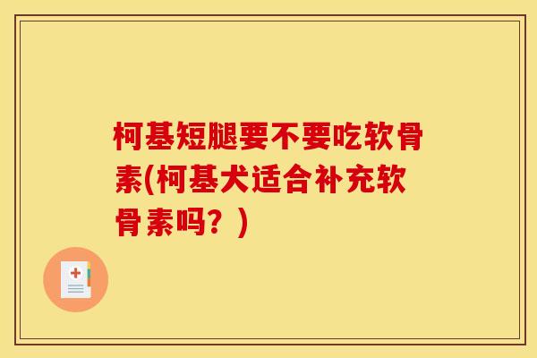 柯基短腿要不要吃软骨素(柯基犬适合补充软骨素吗？)