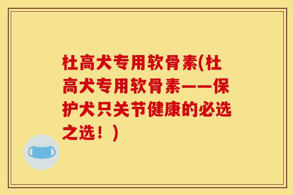 杜高犬专用软骨素(杜高犬专用软骨素——保护犬只关节健康的必选之选！)