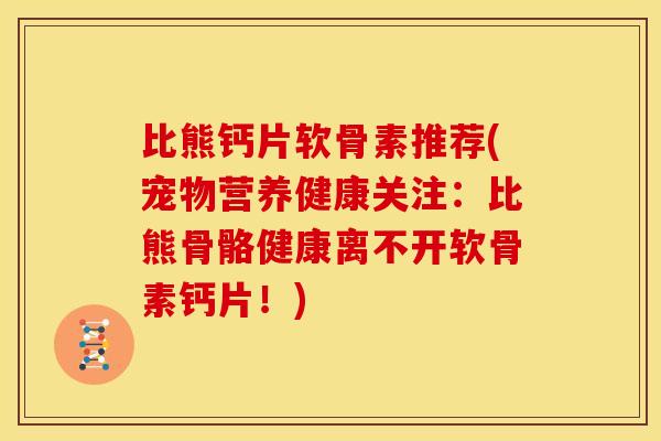 比熊钙片软骨素推荐(宠物营养健康关注：比熊骨骼健康离不开软骨素钙片！)
