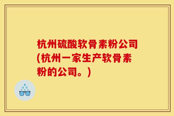 杭州硫酸软骨素粉公司(杭州一家生产软骨素粉的公司。)