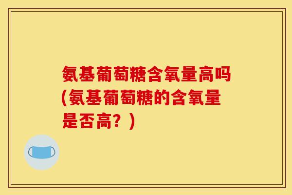 氨基葡萄糖含氧量高吗(氨基葡萄糖的含氧量是否高？)