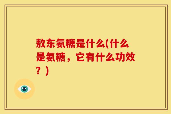 敖东氨糖是什么(什么是氨糖，它有什么功效？)