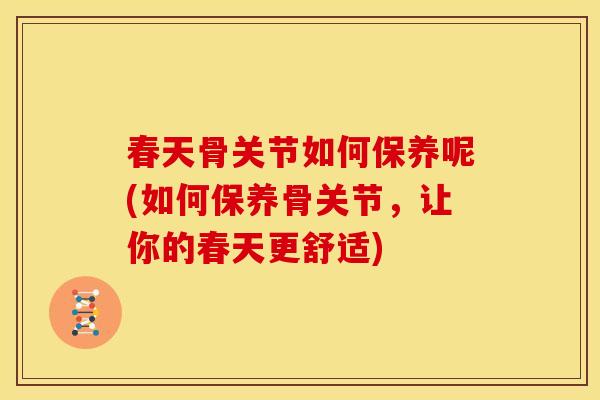 春天骨关节如何保养呢(如何保养骨关节，让你的春天更舒适)