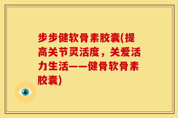 步步健软骨素胶囊(提高关节灵活度，关爱活力生活——健骨软骨素胶囊)