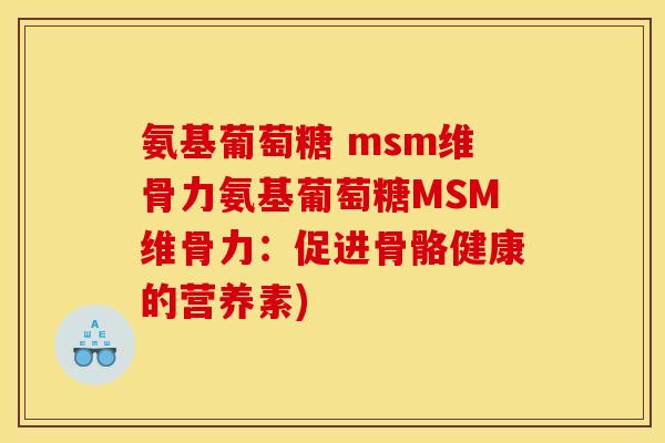 氨基葡萄糖 msm维骨力氨基葡萄糖MSM维骨力：促进骨骼健康的营养素)