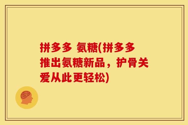 拼多多 氨糖(拼多多推出氨糖新品，护骨关爱从此更轻松)