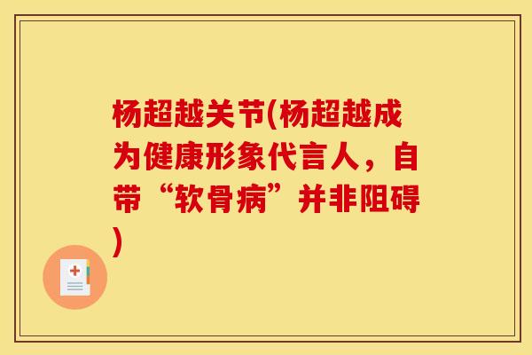 杨超越关节(杨超越成为健康形象代言人，自带“软骨病”并非阻碍)