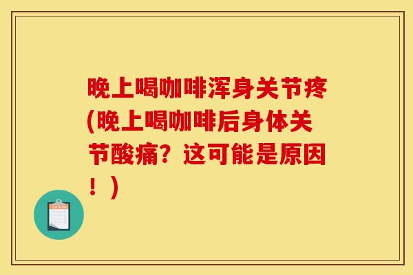 晚上喝咖啡浑身关节疼(晚上喝咖啡后身体关节酸痛？这可能是原因！)