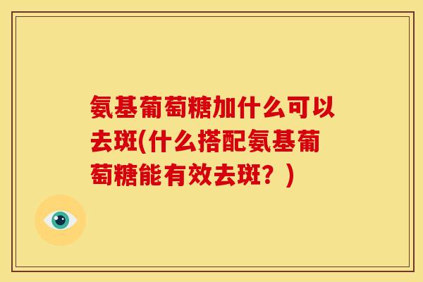 氨基葡萄糖加什么可以去斑(什么搭配氨基葡萄糖能有效去斑？)