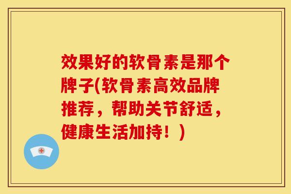 效果好的软骨素是那个牌子(软骨素高效品牌推荐，帮助关节舒适，健康生活加持！)