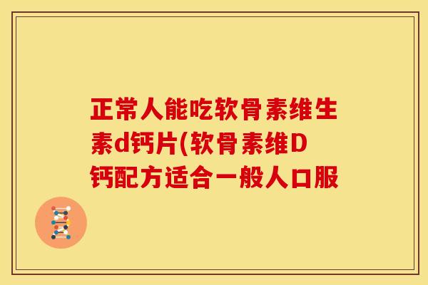 正常人能吃软骨素维生素d钙片(软骨素维D钙配方适合一般人口服