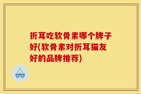 折耳吃软骨素哪个牌子好(软骨素对折耳猫友好的品牌推荐)