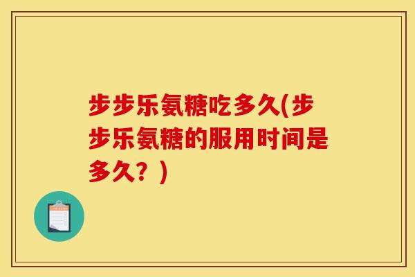 步步乐氨糖吃多久(步步乐氨糖的服用时间是多久？)