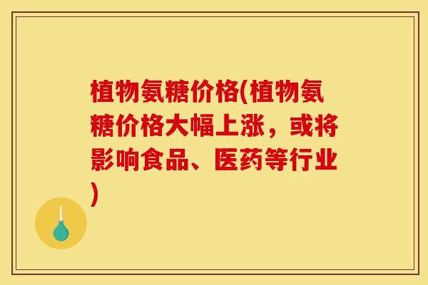 植物氨糖价格(植物氨糖价格大幅上涨，或将影响食品、医药等行业)