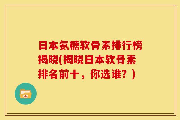 日本氨糖软骨素排行榜揭晓(揭晓日本软骨素排名前十，你选谁？)
