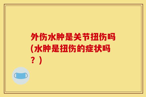 外伤水肿是关节扭伤吗(水肿是扭伤的症状吗？)