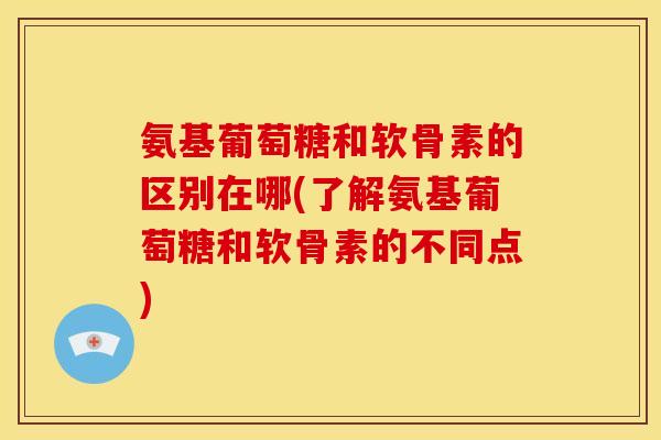 氨基葡萄糖和软骨素的区别在哪(了解氨基葡萄糖和软骨素的不同点)