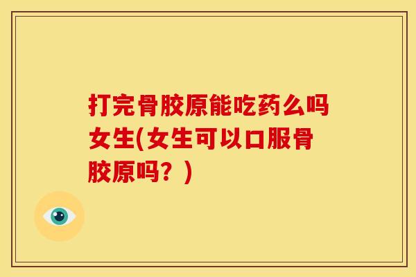 打完骨胶原能吃药么吗女生(女生可以口服骨胶原吗？)