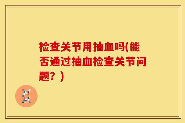 检查关节用抽血吗(能否通过抽血检查关节问题？)