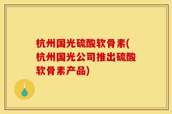 杭州国光硫酸软骨素(杭州国光公司推出硫酸软骨素产品)
