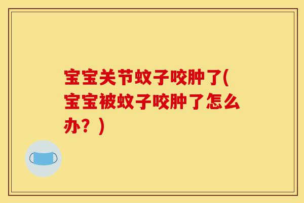 宝宝关节蚊子咬肿了(宝宝被蚊子咬肿了怎么办？)