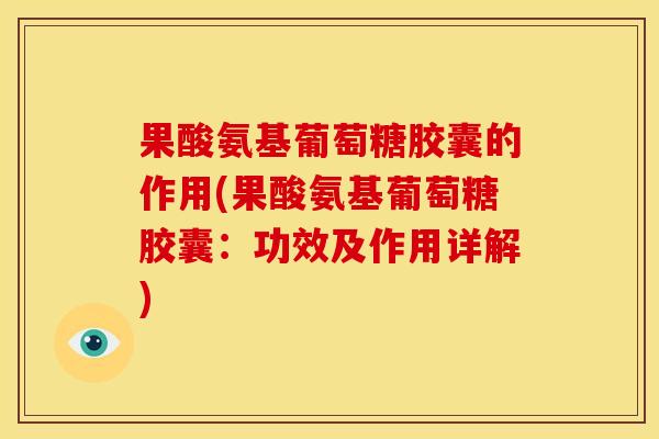 果酸氨基葡萄糖胶囊的作用(果酸氨基葡萄糖胶囊：功效及作用详解)