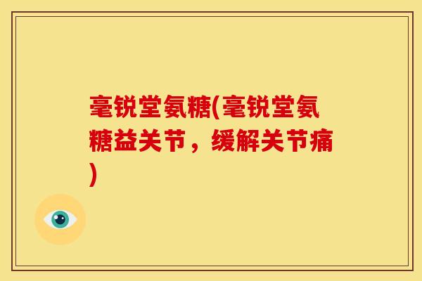 毫锐堂氨糖(毫锐堂氨糖益关节，缓解关节痛)