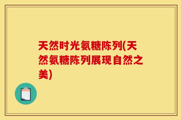 天然时光氨糖陈列(天然氨糖陈列展现自然之美)