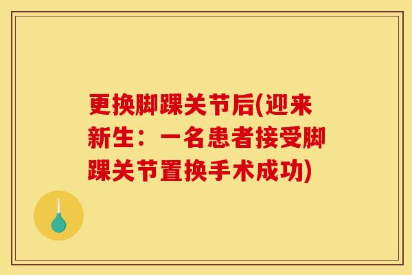 更换脚踝关节后(迎来新生：一名患者接受脚踝关节置换手术成功)