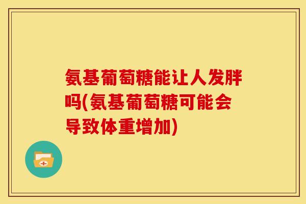 氨基葡萄糖能让人发胖吗(氨基葡萄糖可能会导致体重增加)
