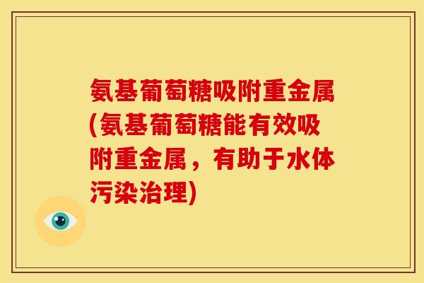 氨基葡萄糖吸附重金属(氨基葡萄糖能有效吸附重金属，有助于水体污染治理)