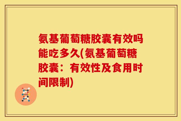 氨基葡萄糖胶囊有效吗能吃多久(氨基葡萄糖胶囊：有效性及食用时间限制)