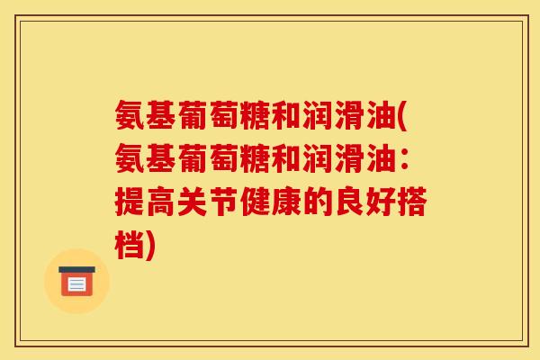 氨基葡萄糖和润滑油(氨基葡萄糖和润滑油：提高关节健康的良好搭档)