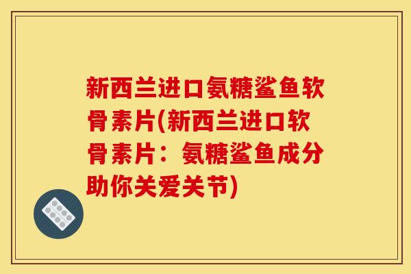 新西兰进口氨糖鲨鱼软骨素片(新西兰进口软骨素片：氨糖鲨鱼成分助你关爱关节)