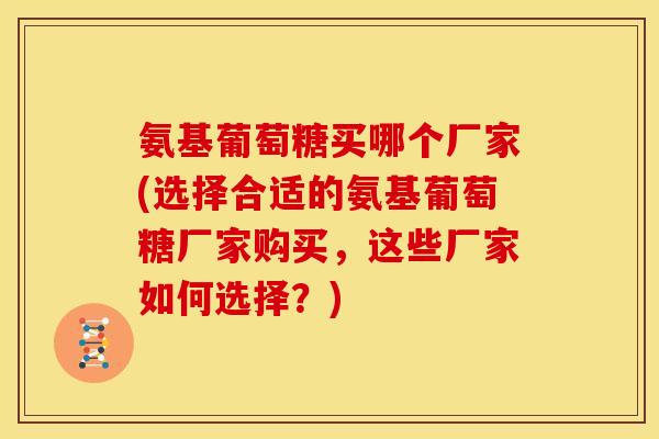氨基葡萄糖买哪个厂家(选择合适的氨基葡萄糖厂家购买，这些厂家如何选择？)