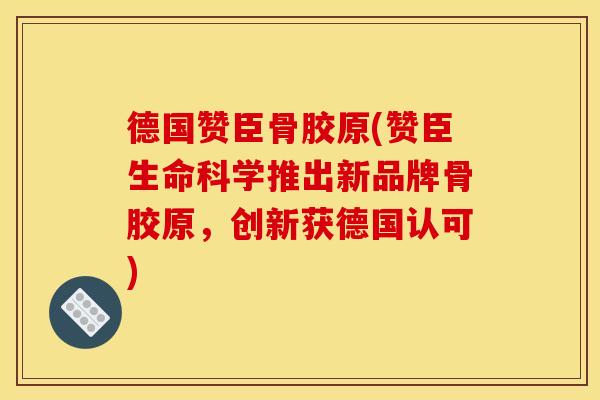 德国赞臣骨胶原(赞臣生命科学推出新品牌骨胶原，创新获德国认可)