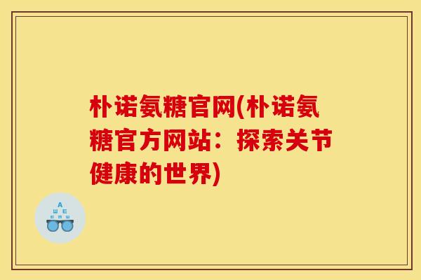 朴诺氨糖官网(朴诺氨糖官方网站：探索关节健康的世界)