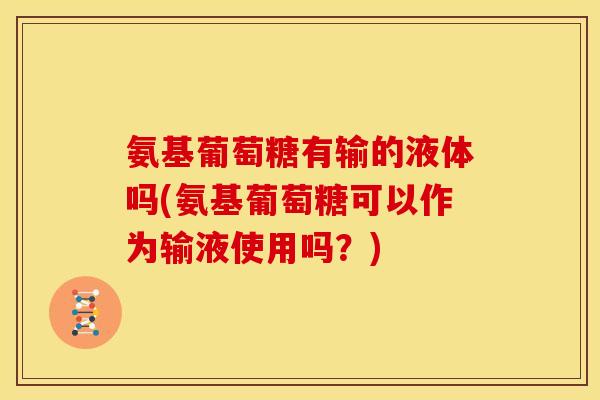 氨基葡萄糖有输的液体吗(氨基葡萄糖可以作为输液使用吗？)