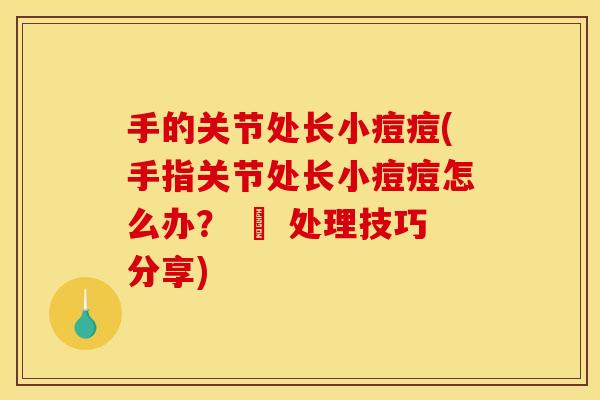 手的关节处长小痘痘(手指关节处长小痘痘怎么办？ – 处理技巧分享)