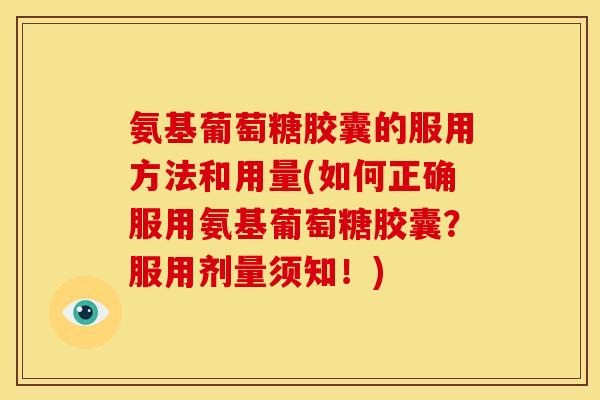 氨基葡萄糖胶囊的服用方法和用量(如何正确服用氨基葡萄糖胶囊？服用剂量须知！)