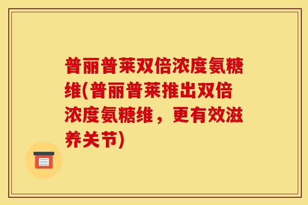 普丽普莱双倍浓度氨糖维(普丽普莱推出双倍浓度氨糖维，更有效滋养关节)