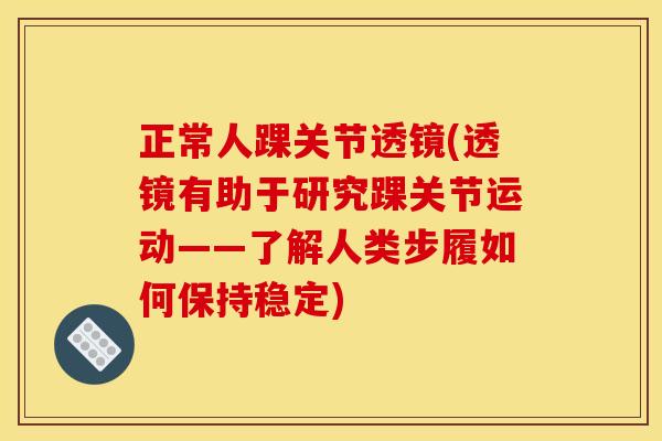正常人踝关节透镜(透镜有助于研究踝关节运动——了解人类步履如何保持稳定)